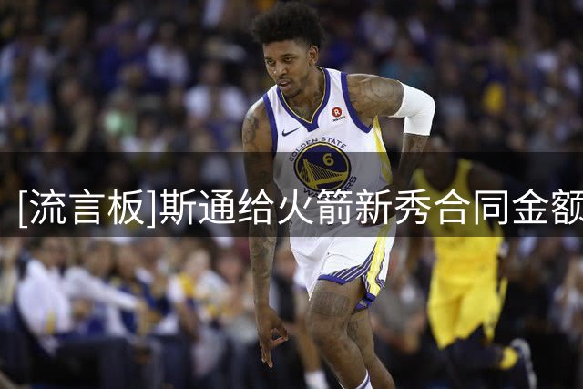 [流言板]斯通给火箭新秀合同金额排行榜：第一阿门、第二申京
